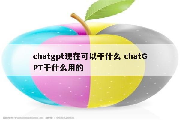 chatgpt现在可以干什么 chatGPT干什么用的