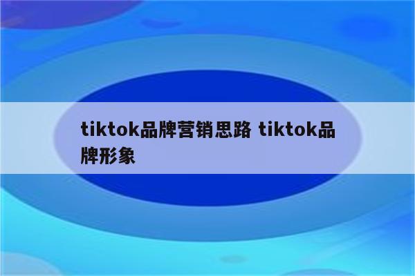 tiktok品牌营销思路 tiktok品牌形象