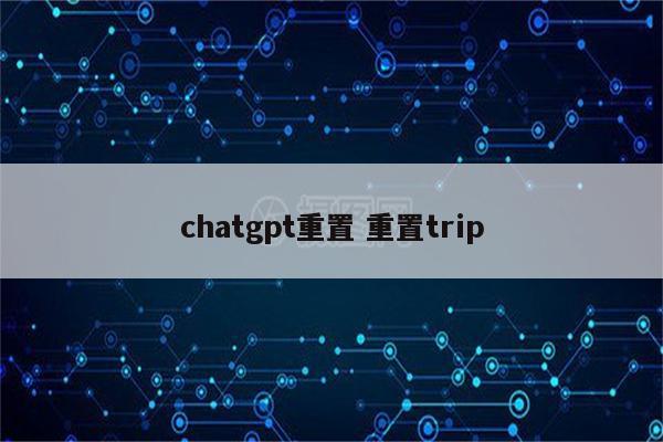 chatgpt重置 重置trip