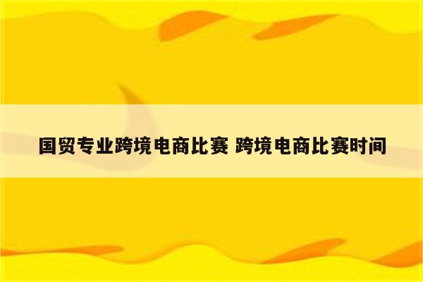 国贸专业跨境电商比赛 跨境电商比赛时间