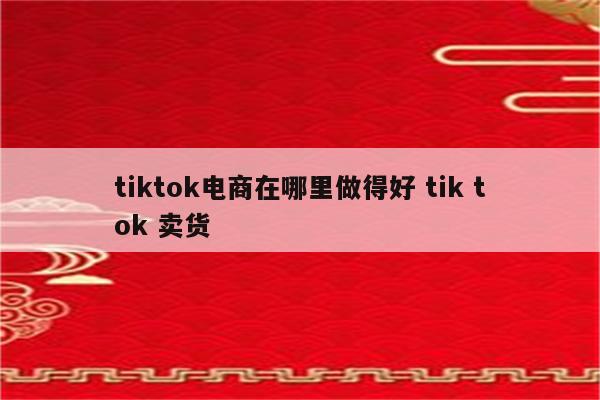 tiktok电商在哪里做得好 tik tok 卖货