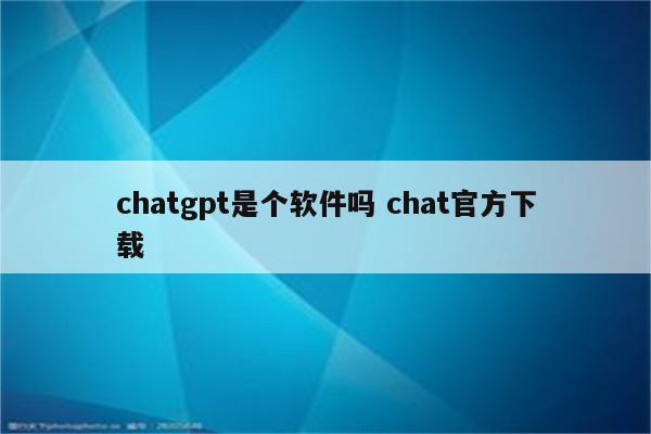 chatgpt是个软件吗 chat官方下载