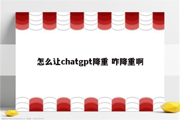 怎么让chatgpt降重 咋降重啊
