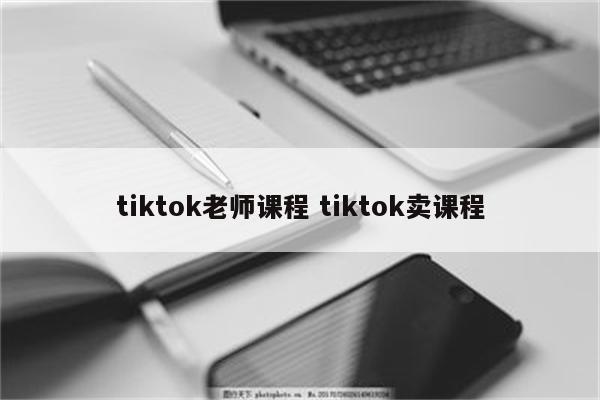 tiktok老师课程 tiktok卖课程