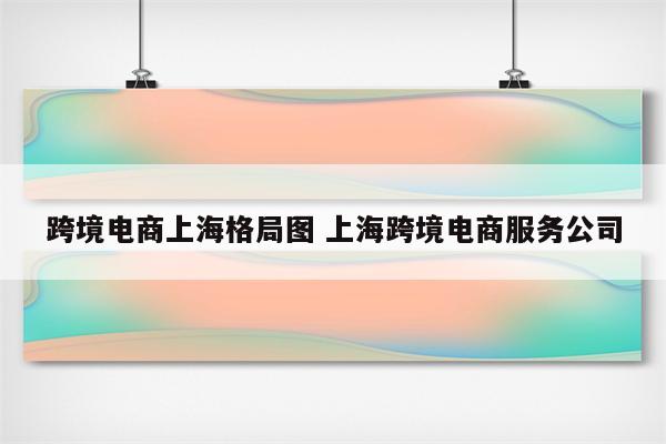 跨境电商上海格局图 上海跨境电商服务公司