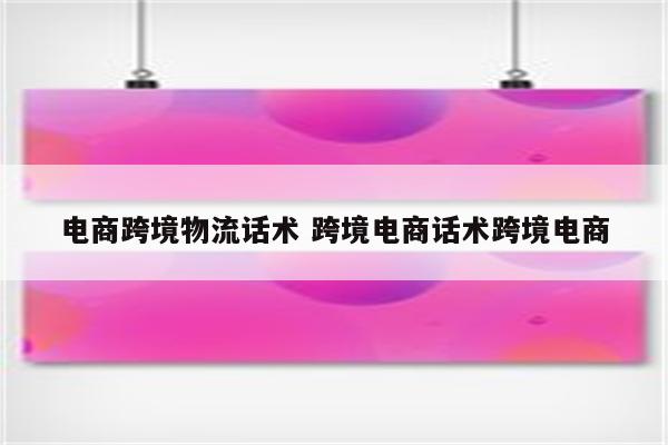 电商跨境物流话术 跨境电商话术跨境电商