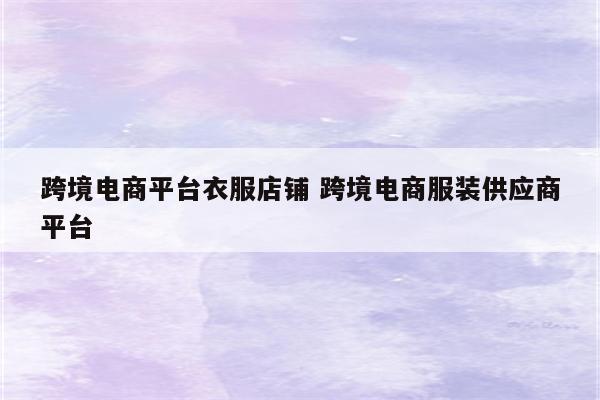 跨境电商平台衣服店铺 跨境电商服装供应商平台