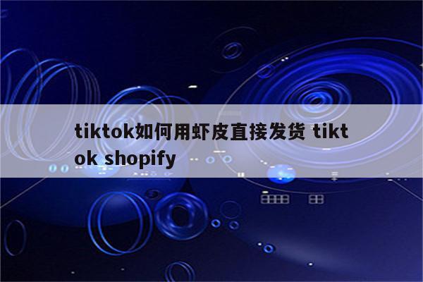 tiktok如何用虾皮直接发货 tiktok shopify