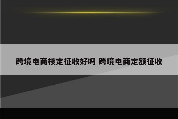 跨境电商核定征收好吗 跨境电商定额征收