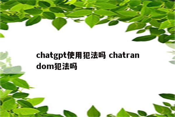 chatgpt使用犯法吗 chatrandom犯法吗