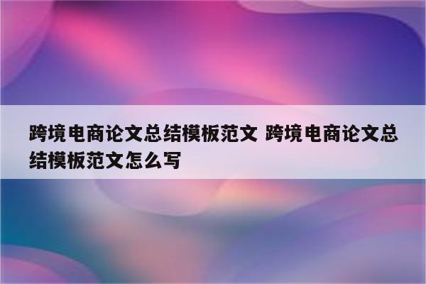 跨境电商论文总结模板范文 跨境电商论文总结模板范文怎么写