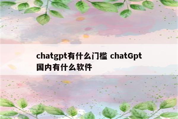 chatgpt有什么门槛 chatGpt国内有什么软件
