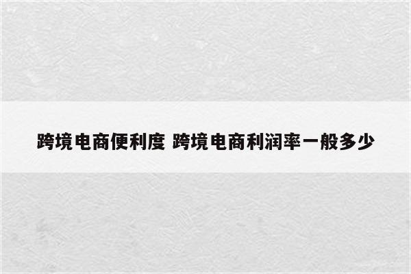 跨境电商便利度 跨境电商利润率一般多少