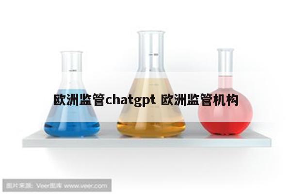 欧洲监管chatgpt 欧洲监管机构