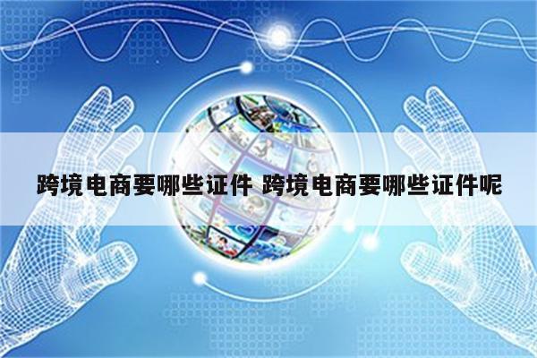 跨境电商要哪些证件 跨境电商要哪些证件呢
