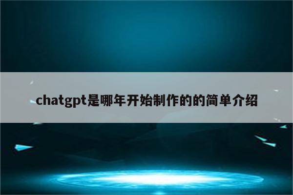 chatgpt是哪年开始制作的的简单介绍