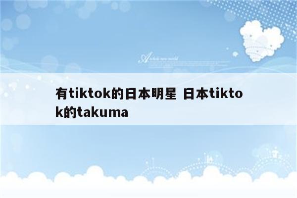 有tiktok的日本明星 日本tiktok的takuma
