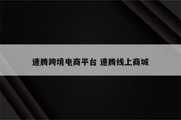 速腾跨境电商平台 速腾线上商城
