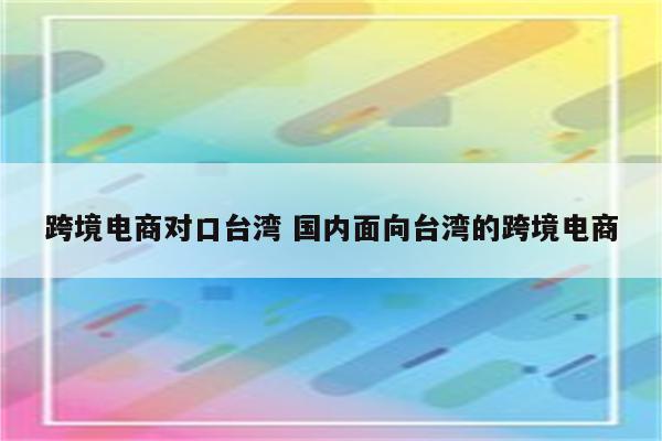 跨境电商对口台湾 国内面向台湾的跨境电商