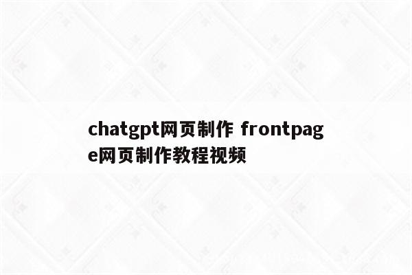 chatgpt网页制作 frontpage网页制作教程视频