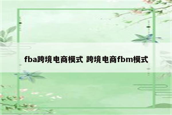 fba跨境电商模式 跨境电商fbm模式
