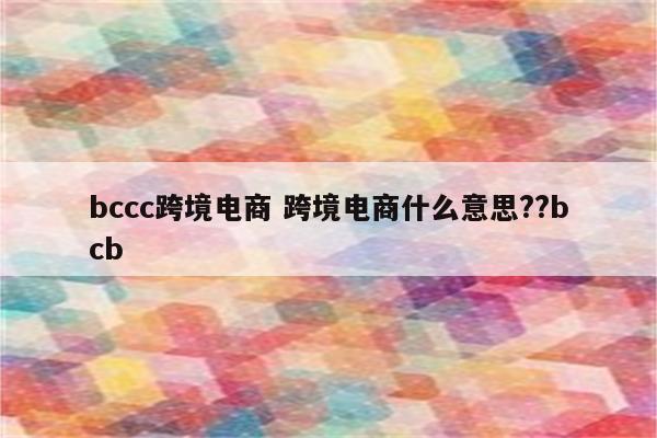 bccc跨境电商 跨境电商什么意思??bcb