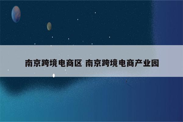 南京跨境电商区 南京跨境电商产业园