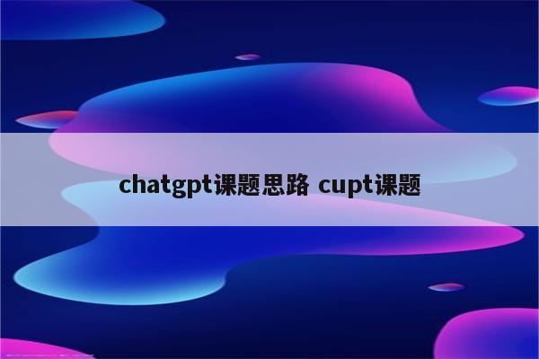 chatgpt课题思路 cupt课题