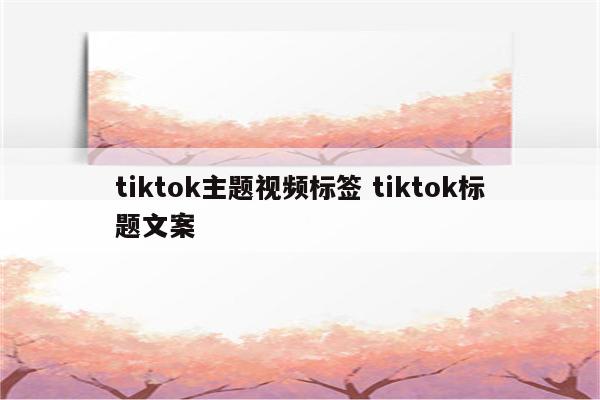 tiktok主题视频标签 tiktok标题文案