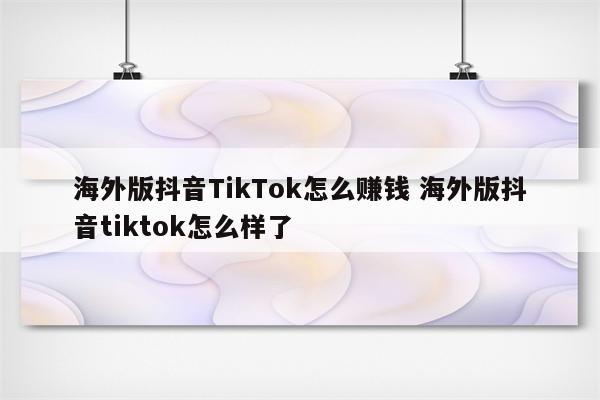 海外版抖音TikTok怎么赚钱 海外版抖音tiktok怎么样了