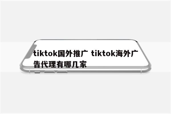 tiktok国外推广 tiktok海外广告代理有哪几家
