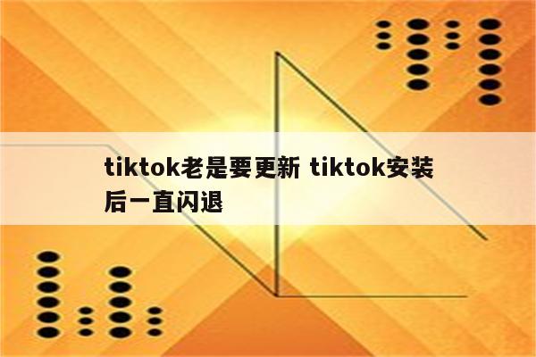tiktok老是要更新 tiktok安装后一直闪退