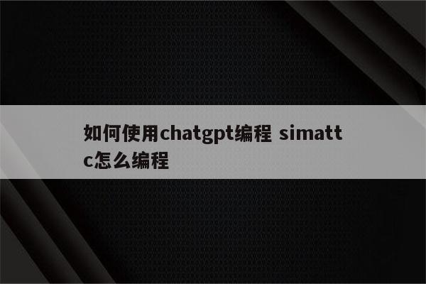 如何使用chatgpt编程 simattc怎么编程
