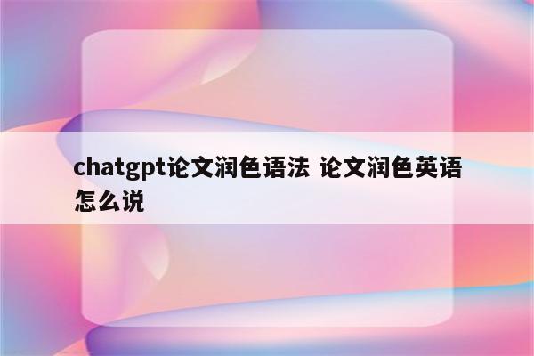chatgpt论文润色语法 论文润色英语怎么说