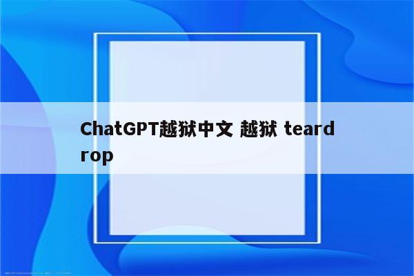 ChatGPT越狱中文 越狱 teardrop