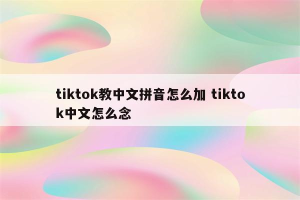 tiktok教中文拼音怎么加 tiktok中文怎么念