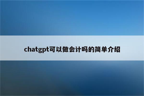chatgpt可以做会计吗的简单介绍