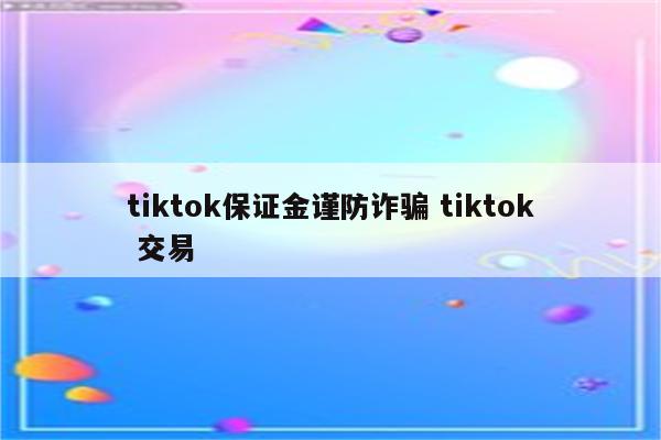 tiktok保证金谨防诈骗 tiktok 交易