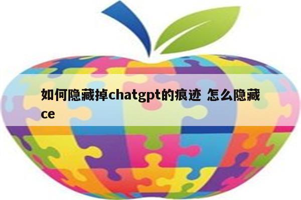如何隐藏掉chatgpt的痕迹 怎么隐藏ce