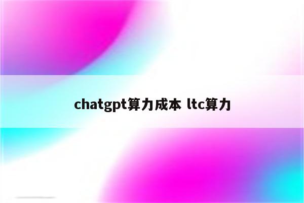 chatgpt算力成本 ltc算力