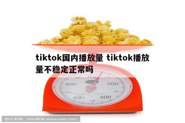 tiktok国内播放量 tiktok播放量不稳定正常吗