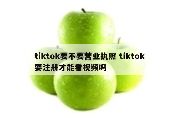 tiktok要不要营业执照 tiktok要注册才能看视频吗
