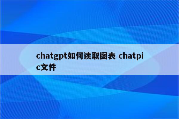 chatgpt如何读取图表 chatpic文件