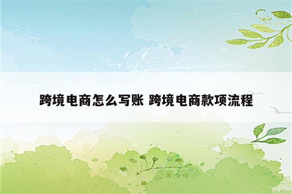 跨境电商怎么写账 跨境电商款项流程