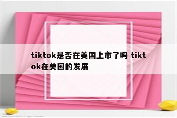 tiktok是否在美国上市了吗 tiktok在美国的发展