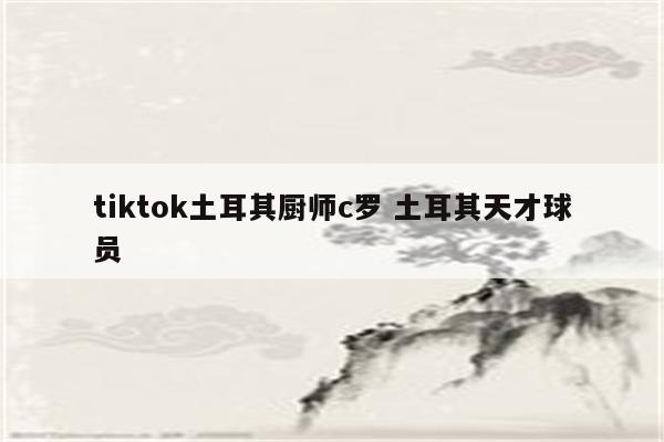 tiktok土耳其厨师c罗 土耳其天才球员