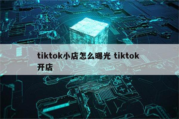 tiktok小店怎么曝光 tiktok 开店