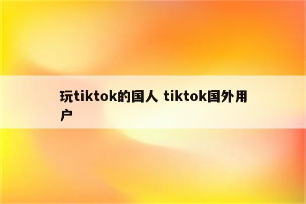 玩tiktok的国人 tiktok国外用户