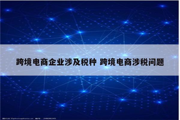 跨境电商企业涉及税种 跨境电商涉税问题