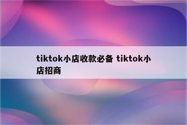 tiktok小店收款必备 tiktok小店招商